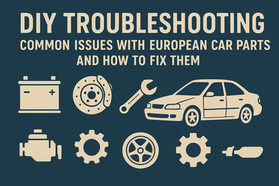 DIY Troubleshooting: Common Issues with European Car Parts and How to Fix Them